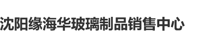 大色屌操屄日屄视频沈阳缘海华玻璃制品销售中心